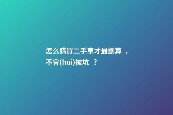 怎么購買二手車才最劃算，不會(huì)被坑？